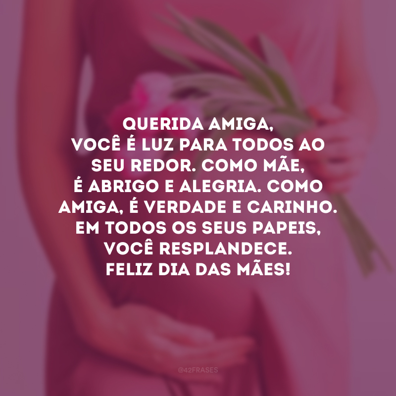 Querida amiga, você é luz para todos ao seu redor. Como mãe, é abrigo e alegria. Como amiga, é verdade e carinho. Em todos os seus papeis, você resplandece. Feliz Dia das Mães!