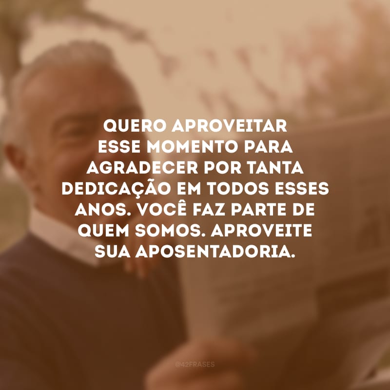 Quero aproveitar esse momento para agradecer por tanta dedicação em todos esses anos. Você faz parte de quem somos. Aproveite sua aposentadoria.