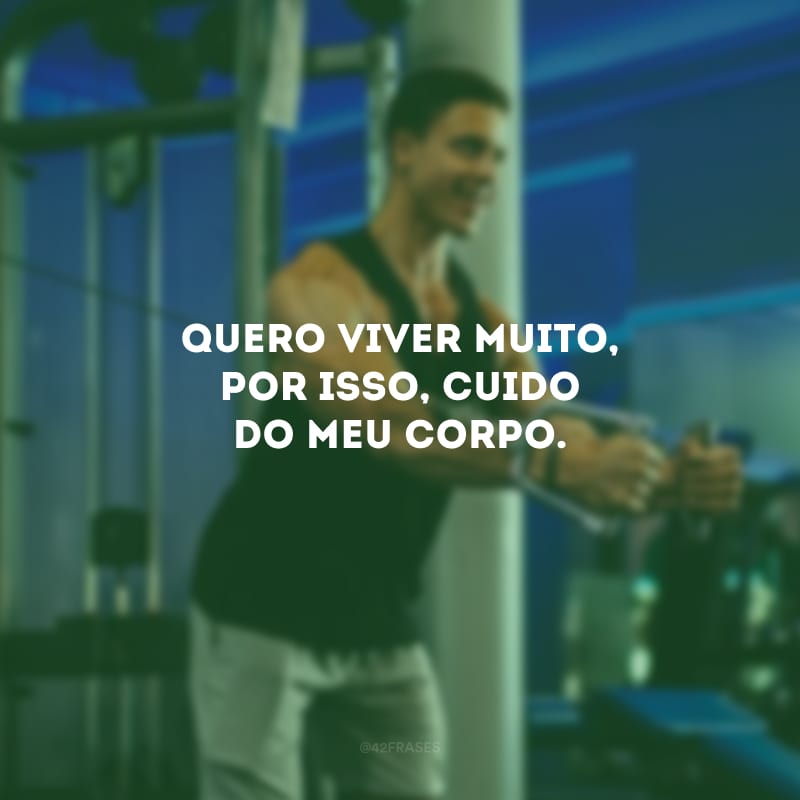 Quero viver muito, por isso, cuido do meu corpo.