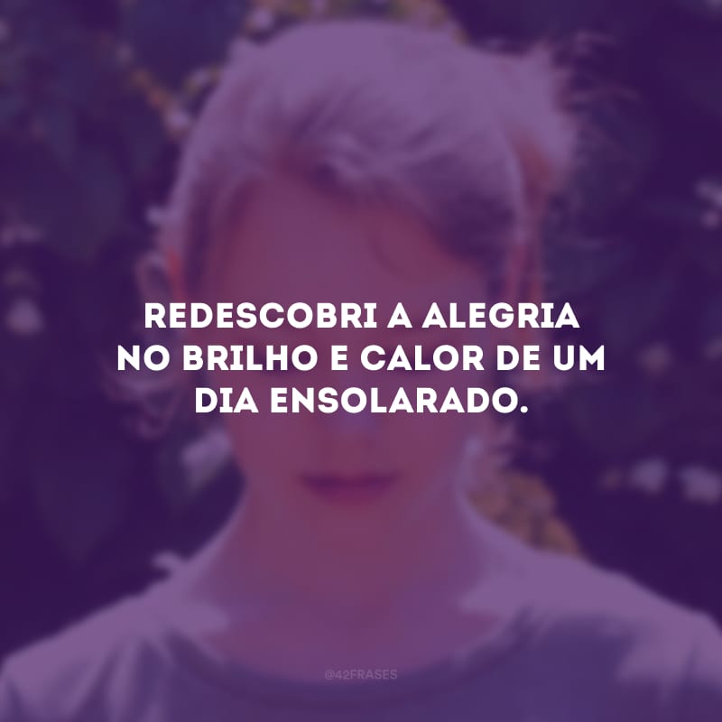 Redescobri a alegria no brilho e calor de um dia ensolarado. 