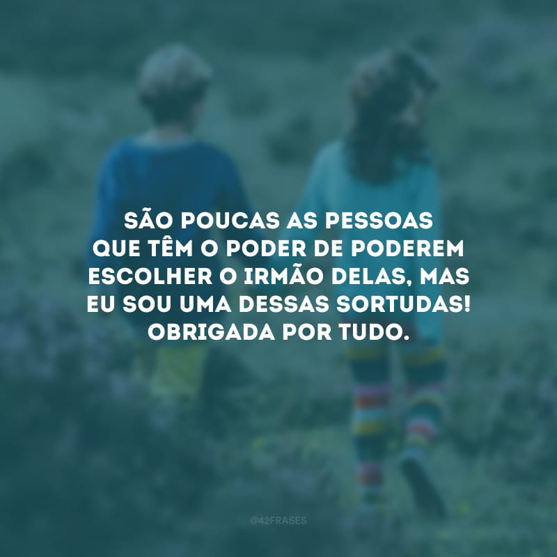 São poucas as pessoas que têm o poder de poderem escolher o irmão delas, mas eu sou uma dessas sortudas! Obrigada por tudo.