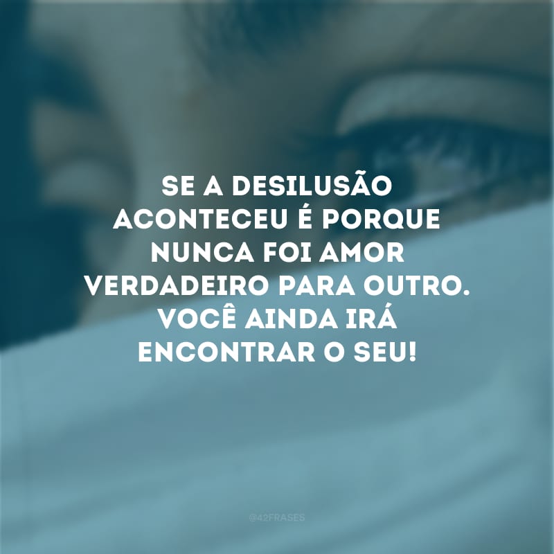 Se a desilusão aconteceu é porque nunca foi amor verdadeiro para outro. Você ainda irá encontrar o seu!