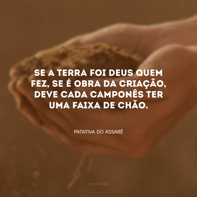 Se a terra foi Deus quem fez, se é obra da criação, deve cada camponês ter uma faixa de chão.