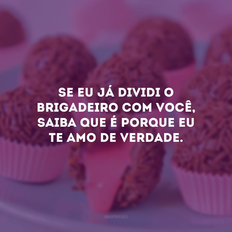 Se eu já dividi o brigadeiro com você, saiba que é porque eu te amo de verdade.