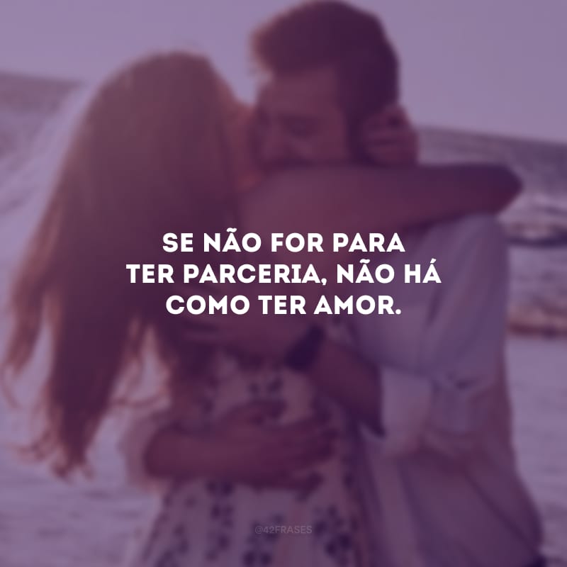 Se não for para ter parceria, não há como ter amor.