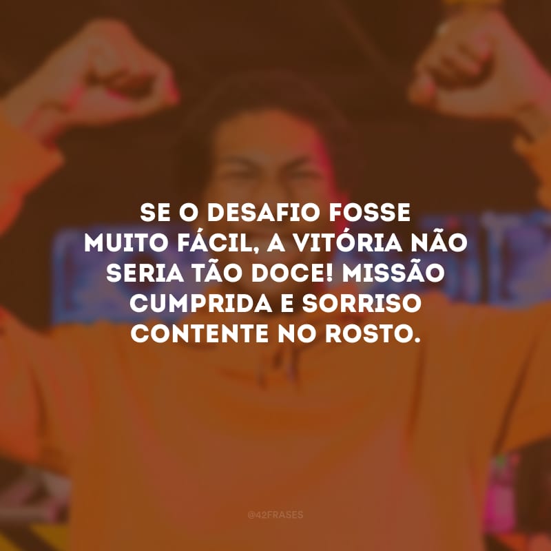 Se o desafio fosse muito fácil, a vitória não seria tão doce! Missão cumprida e sorriso contente no rosto.