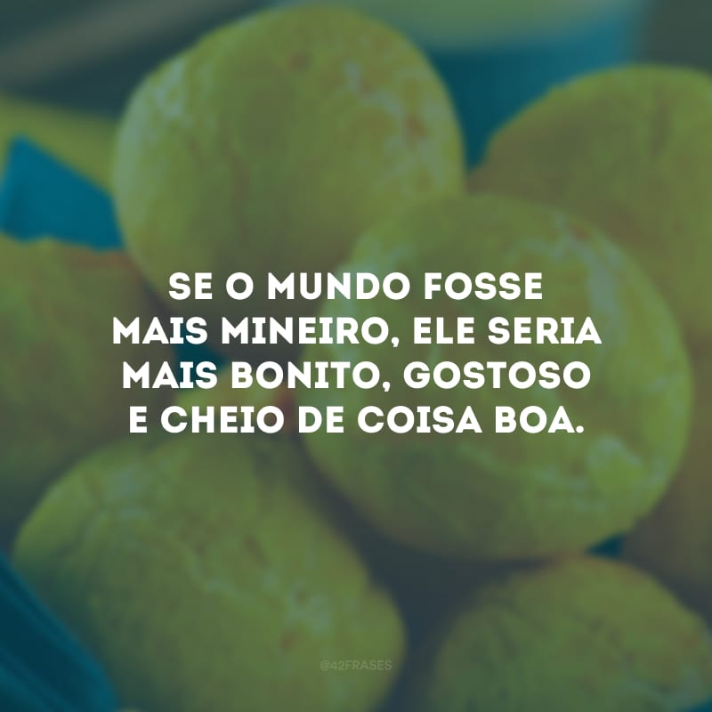 Se o mundo fosse mais mineiro, ele seria mais bonito, gostoso e cheio de coisa boa.