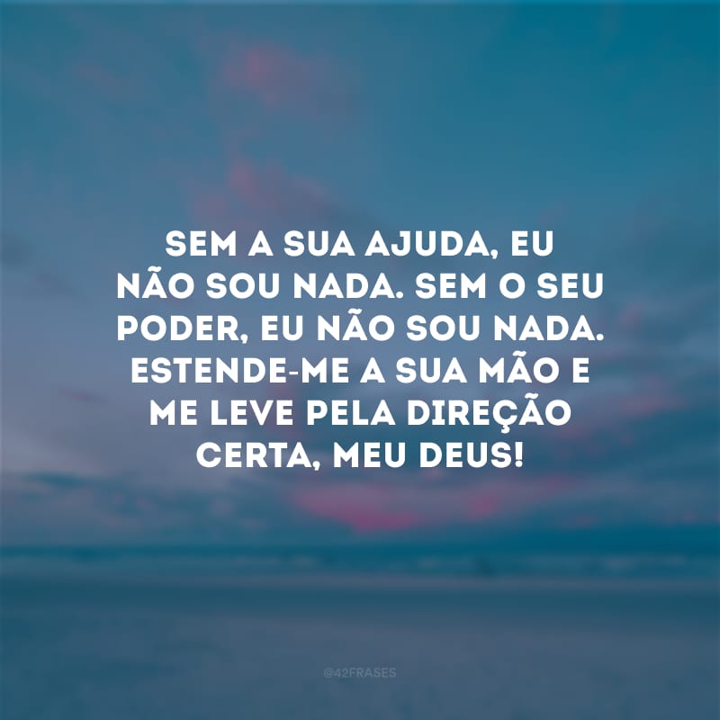 Sem a sua ajuda, eu não sou nada. Sem o seu poder, eu não sou nada. Estende-me a sua mão e me leve pela direção certa, meu Deus!