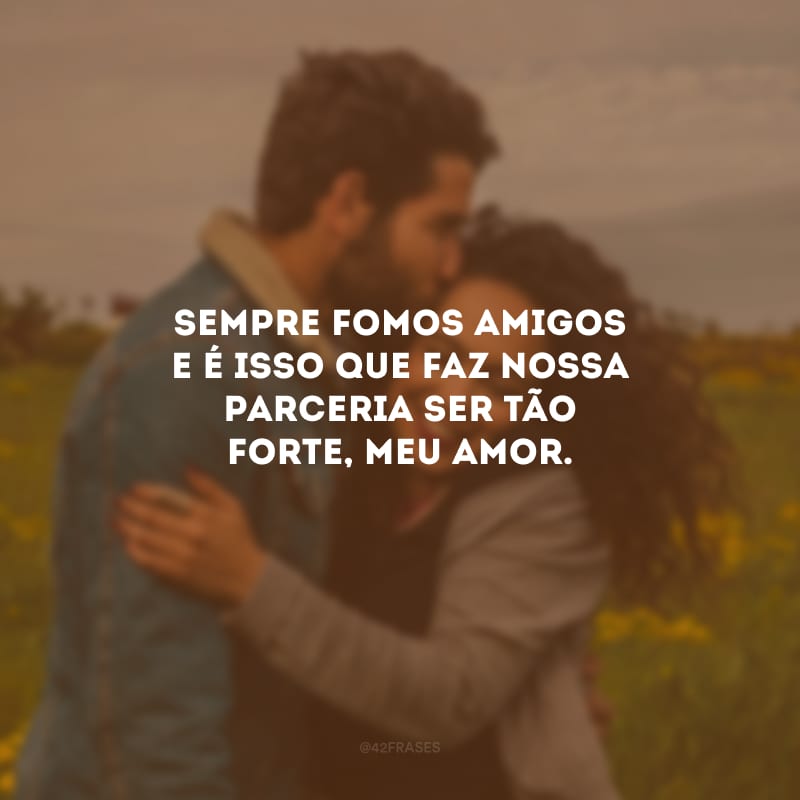 Sempre fomos amigos e é isso que faz nossa parceria ser tão forte, meu amor.