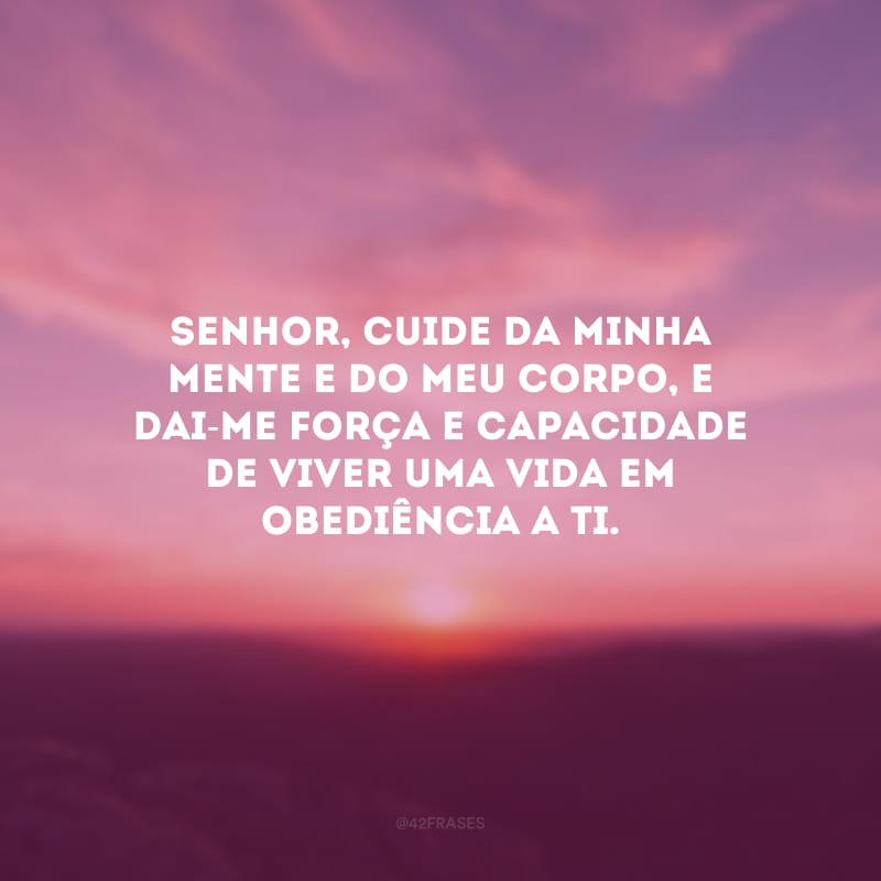 Senhor, cuide da minha mente e do meu corpo, e dai-me força e capacidade de viver uma vida em obediência a Ti.