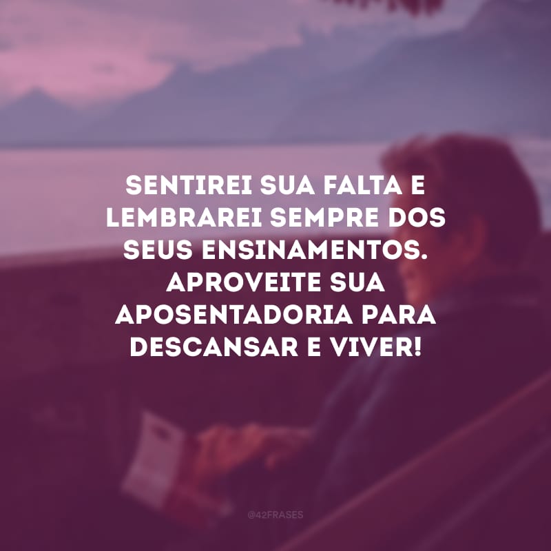 Sentirei sua falta e lembrarei sempre dos seus ensinamentos. Aproveite sua aposentadoria para descansar e viver!