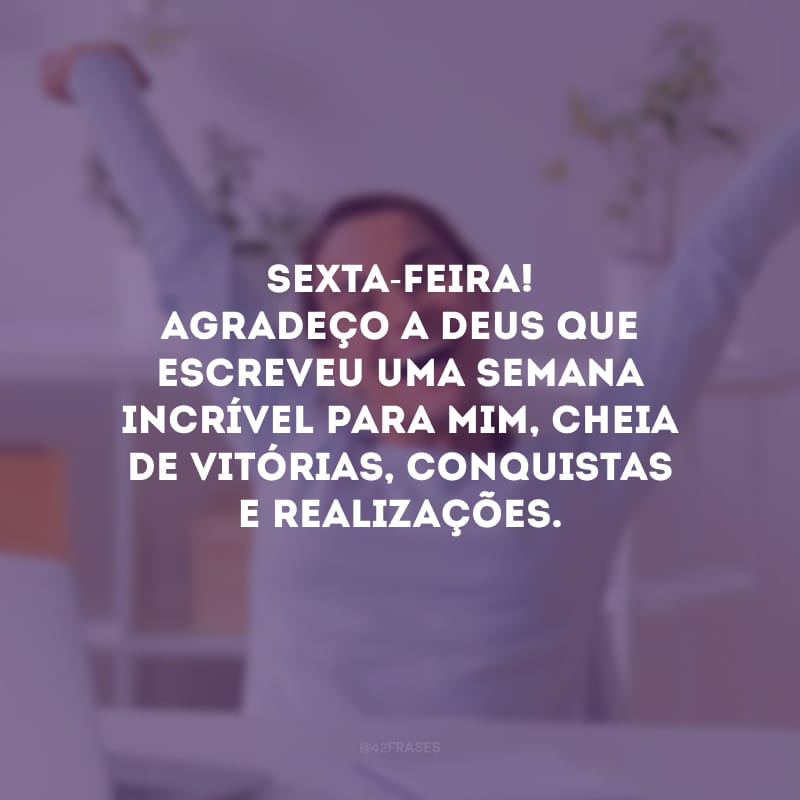 Sexta-feira! Agradeço a Deus que escreveu uma semana incrível para mim, cheia de vitórias, conquistas e realizações.