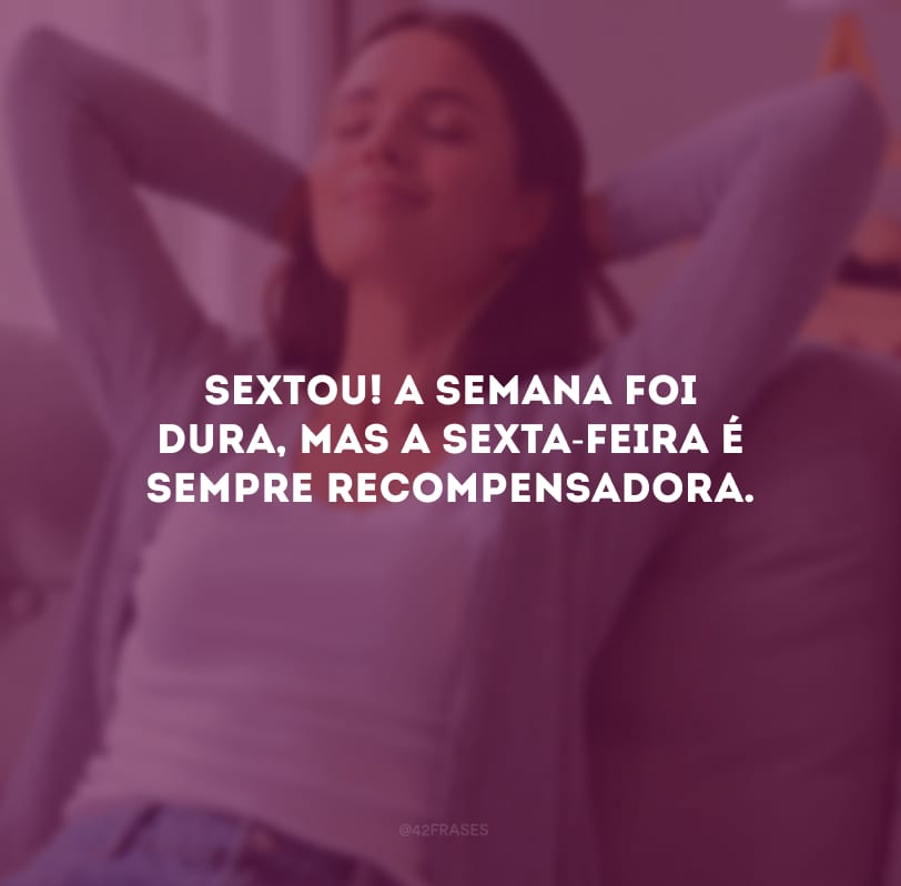 Sextou! A semana foi dura, mas a sexta-feira é sempre recompensadora.