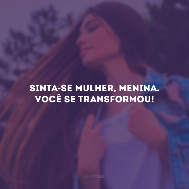 Sinta-se mulher, menina. Você se transformou!