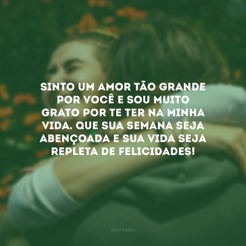 Sinto um amor tão grande por você e sou muito grato por te ter na minha vida. Que sua semana seja abençoada e sua vida seja repleta de felicidades!