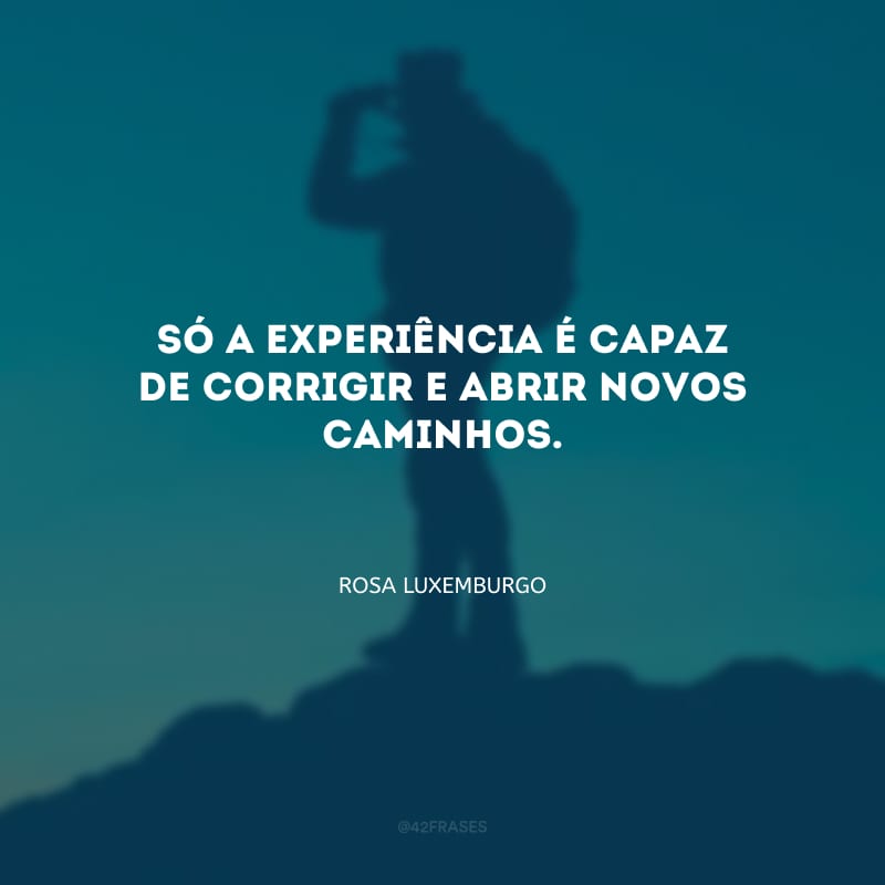 Só a experiência é capaz de corrigir e abrir novos caminhos.