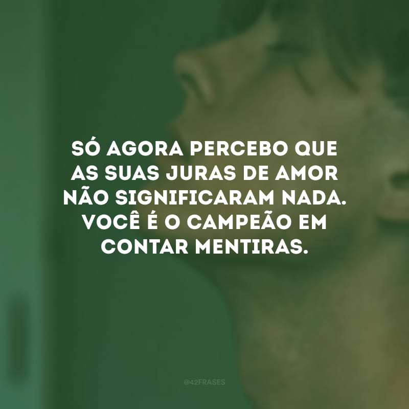 Só agora percebo que as suas juras de amor não significaram nada. Você é o campeão em contar mentiras.