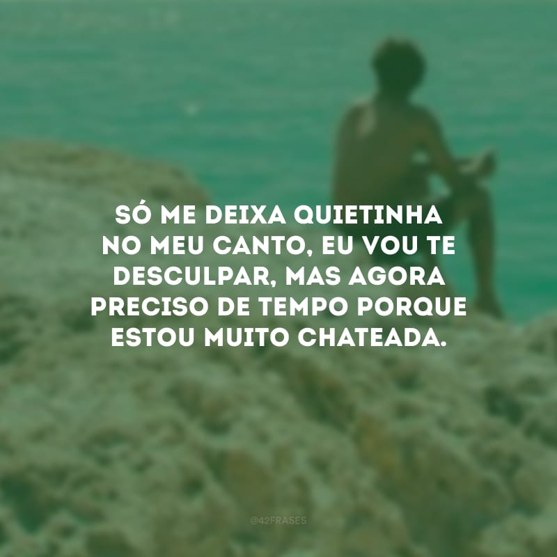 Só me deixa quietinha no meu canto, eu vou te desculpar, mas agora preciso de tempo porque estou muito chateada.