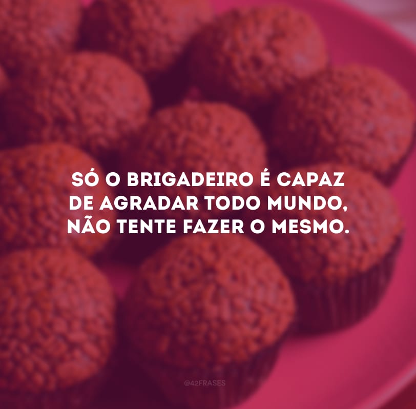 Só o brigadeiro é capaz de agradar todo mundo, não tente fazer o mesmo.