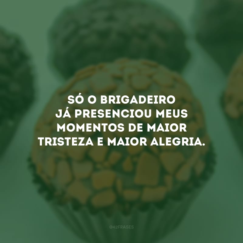 Só o brigadeiro já presenciou meus momentos de maior tristeza e maior alegria.