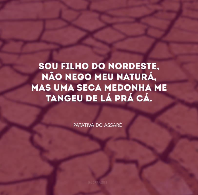 Sou filho do Nordeste, não nego meu naturá, mas uma seca medonha me tangeu de lá prá cá.