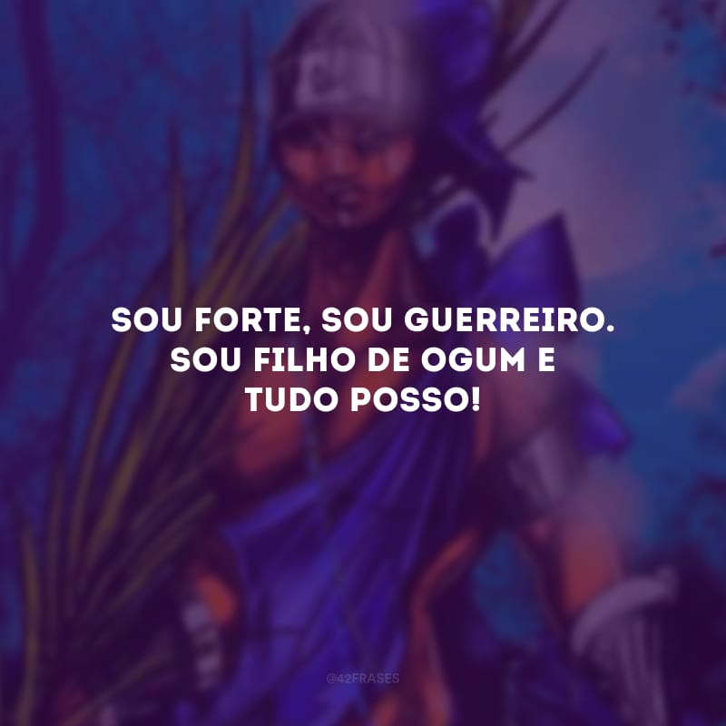 Sou forte, sou guerreiro. Sou filho de Ogum e tudo posso! 