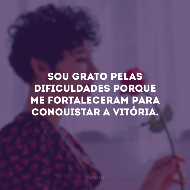 Sou grato pelas dificuldades porque me fortaleceram para conquistar a vitória.