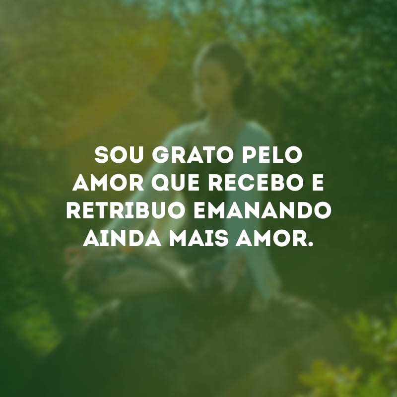 Sou grato pelo amor que recebo e retribuo emanando ainda mais amor.