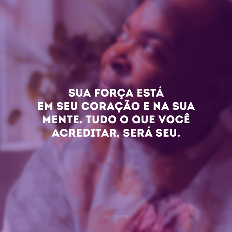 Sua força está em seu coração e na sua mente. Tudo o que você acreditar, será seu.