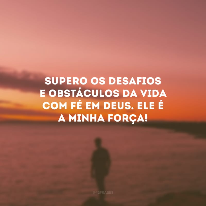 Supero os desafios e obstáculos da vida com fé em Deus. Ele é a minha força!