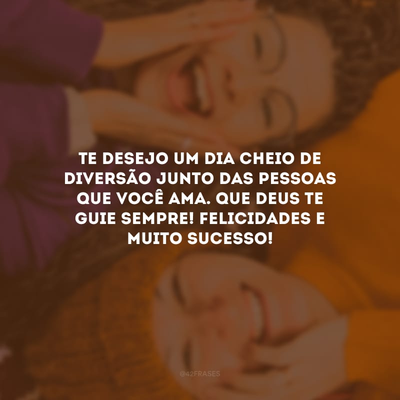 Te desejo um dia cheio de diversão junto das pessoas que você ama. Que Deus te guie sempre! Felicidades e muito sucesso!