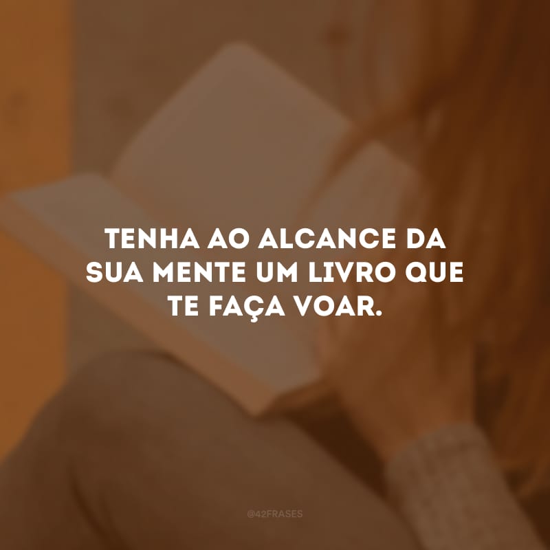 Tenha ao alcance da sua mente um livro que te faça voar.