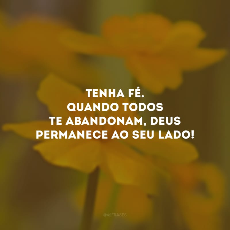 Tenha fé. Quando todos te abandonam, Deus permanece ao seu lado!