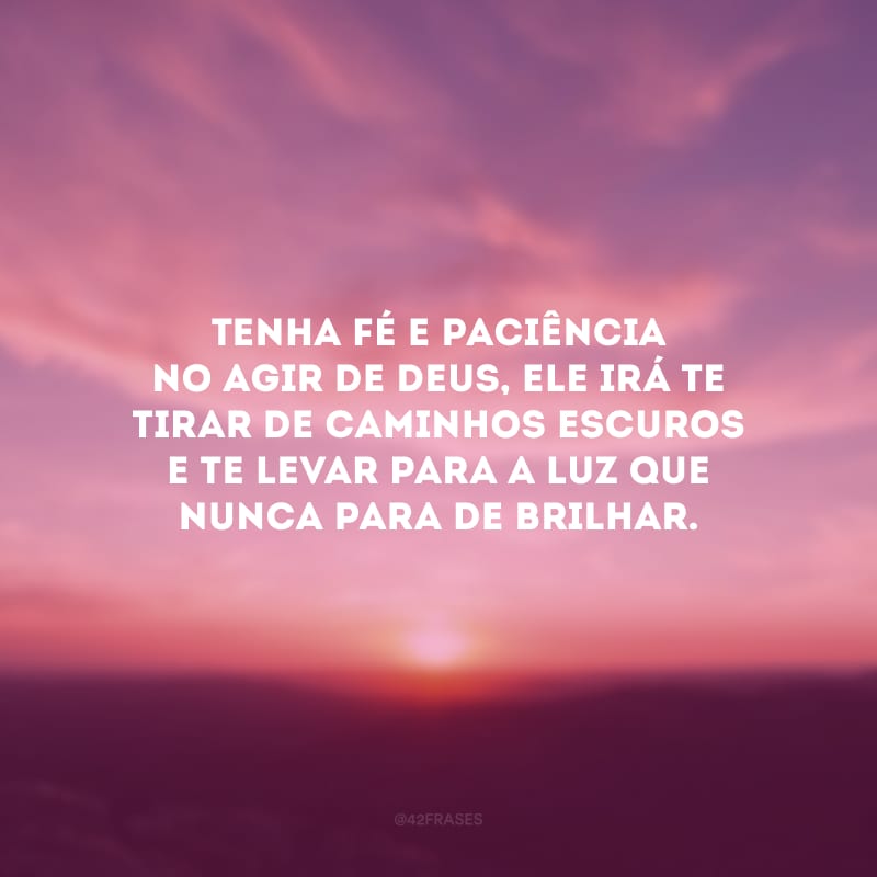 Tenha fé e paciência no agir de Deus, Ele irá te tirar de caminhos escuros e te levar para a luz que nunca para de brilhar.