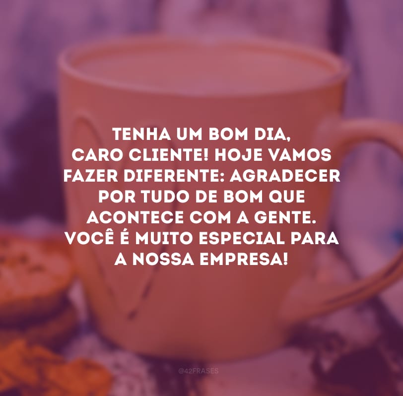 Tenha um bom dia, caro cliente! Hoje vamos fazer diferente: agradecer por tudo de bom que acontece com a gente. Você é muito especial para a nossa empresa!