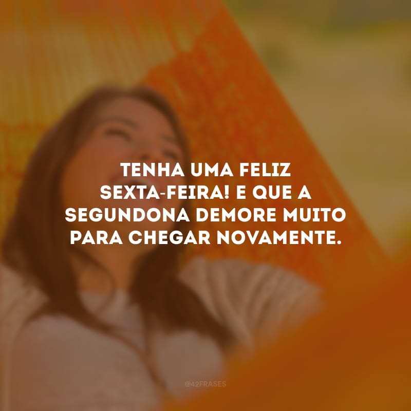 Tenha uma feliz sexta-feira! E que a segundona demore muito para chegar novamente.