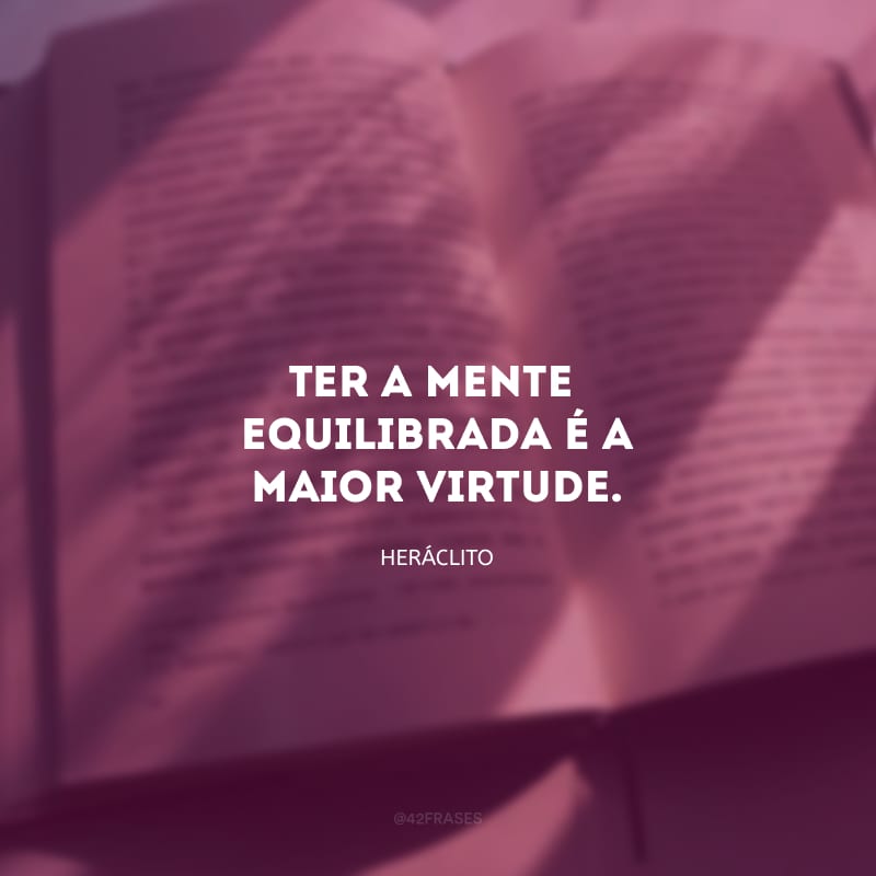 Ter a mente equilibrada é a maior virtude.