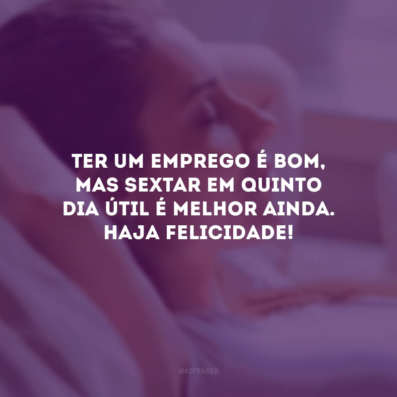 Ter um emprego é bom, mas sextar em quinto dia útil é melhor ainda. Haja felicidade!