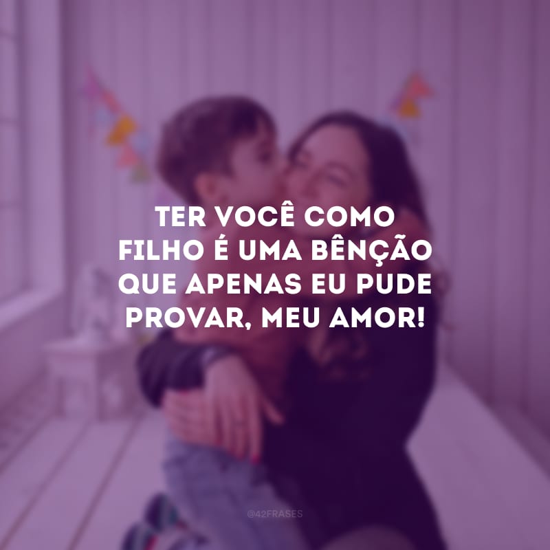 Ter você como filho é uma bênção que apenas eu pude provar, meu amor!