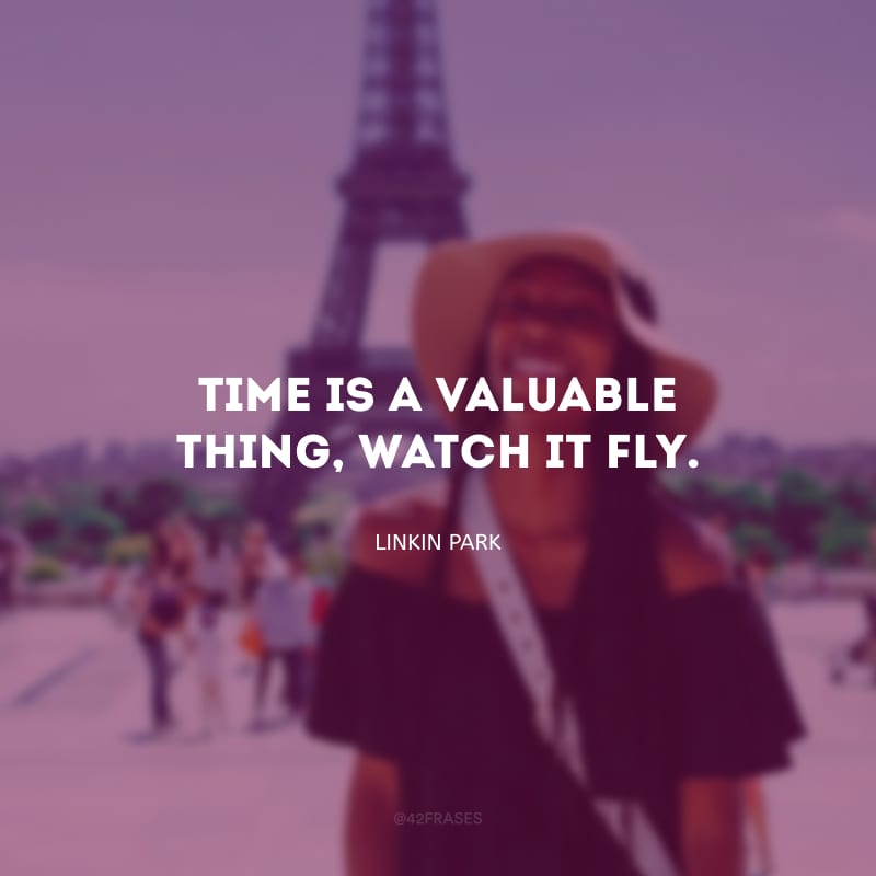 Time is a valuable thing, watch it fly. (Tempo é uma coisa valiosa, assista ele voar.)