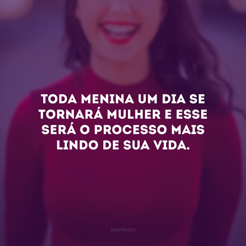 Toda menina um dia se tornará mulher e esse será o processo mais lindo de sua vida.