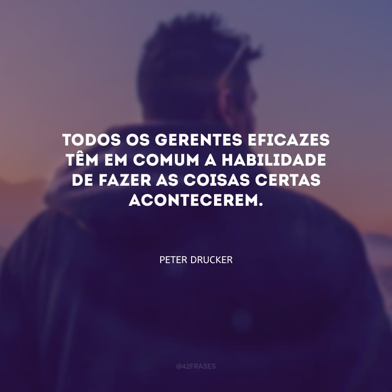 Todos os gerentes eficazes têm em comum a habilidade de fazer as coisas certas acontecerem.