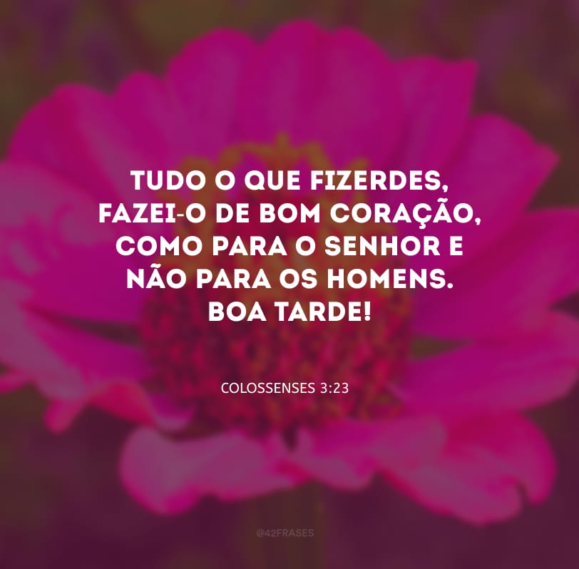 Tudo o que fizerdes, fazei-o de bom coração, como para o Senhor e não para os homens. Boa tarde!
