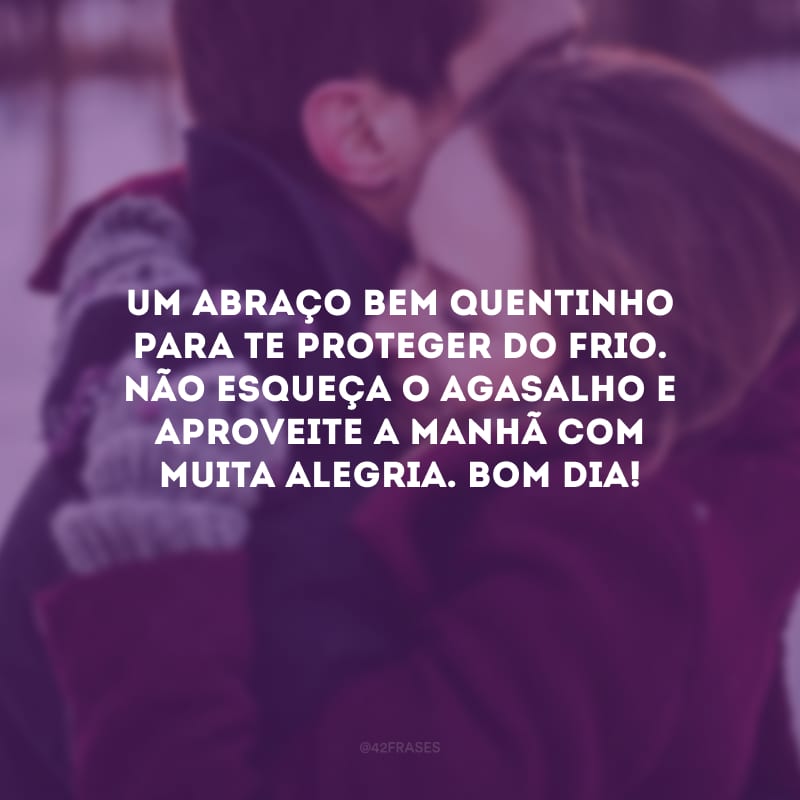 Um abraço bem quentinho para te proteger do frio. Não esqueça o agasalho e aproveite a manhã com muita alegria. Bom dia!