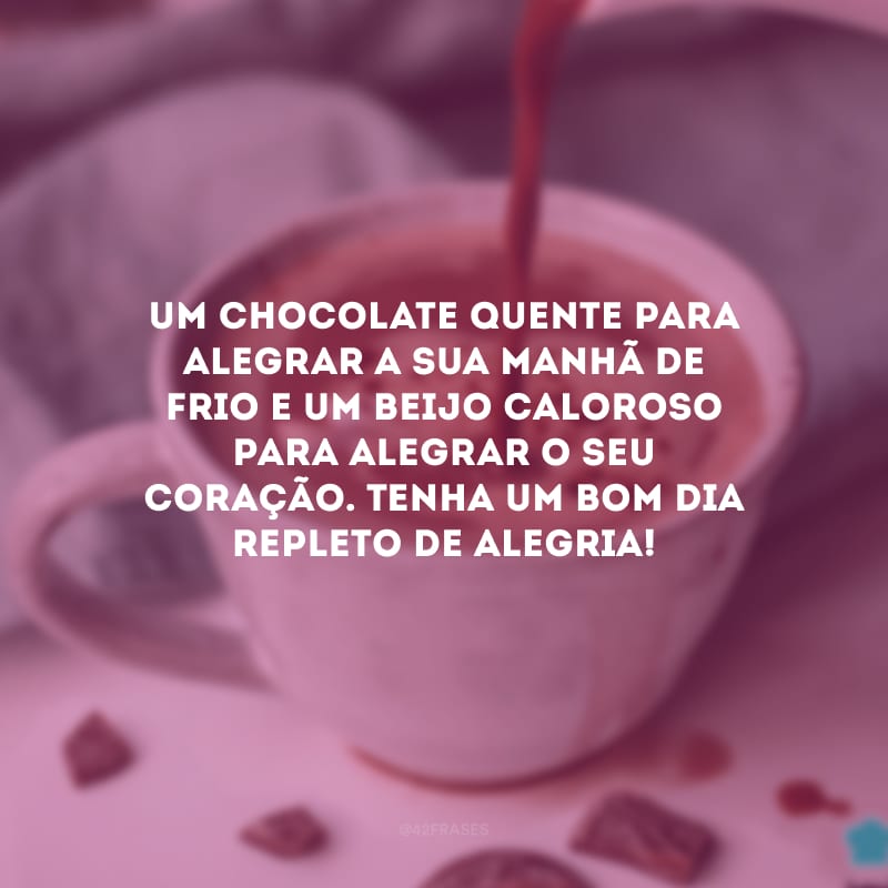 Um chocolate quente para alegrar a sua manhã de frio e um beijo caloroso para alegrar o seu coração. Tenha um bom dia repleto de alegria!