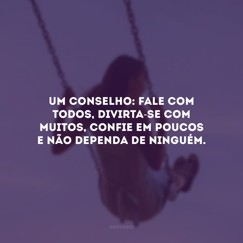 Um conselho: fale com todos, divirta-se com muitos, confie em poucos e não dependa de ninguém. 