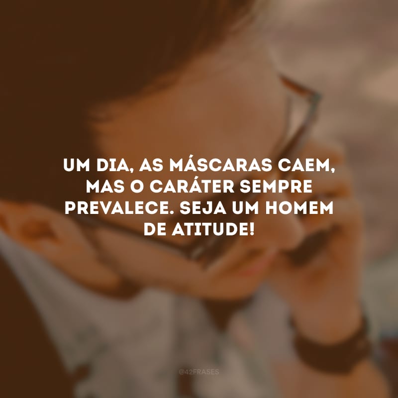 Um dia, as máscaras caem, mas o caráter sempre prevalece. Seja um homem de atitude!