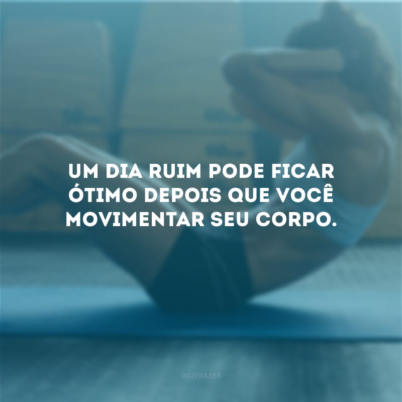 Um dia ruim pode ficar ótimo depois que você movimentar seu corpo.