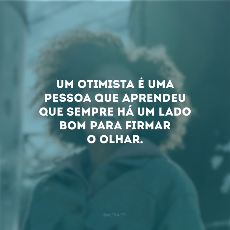 Um otimista é uma pessoa que aprendeu que sempre há um lado bom para firmar o olhar.