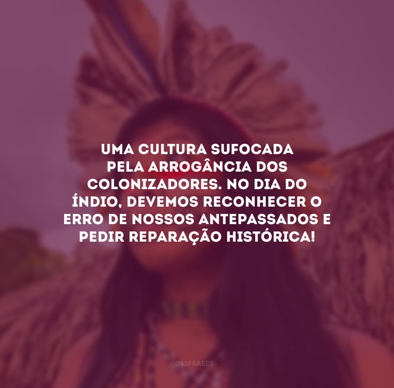 Uma cultura sufocada pela arrogância dos colonizadores. No Dia do Índio, devemos reconhecer o erro de nossos antepassados e pedir reparação histórica!